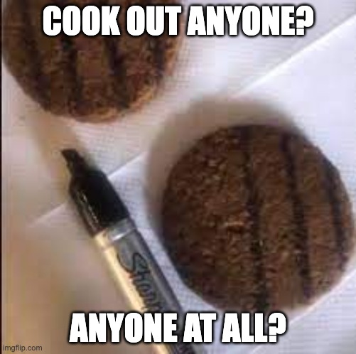 Cook out at my place | COOK OUT ANYONE? ANYONE AT ALL? | image tagged in burgor sharpie,chaos,evil | made w/ Imgflip meme maker