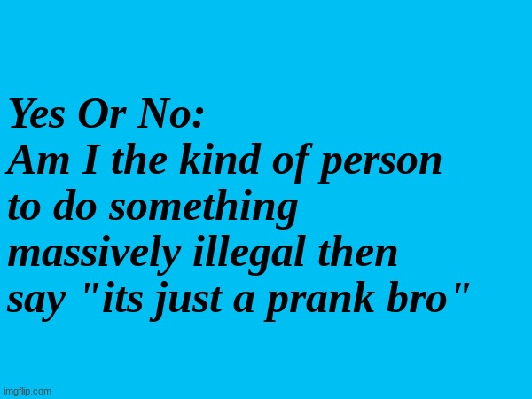Yes Or No:
Am I the kind of person to do something massively illegal then say "its just a prank bro" | made w/ Imgflip meme maker