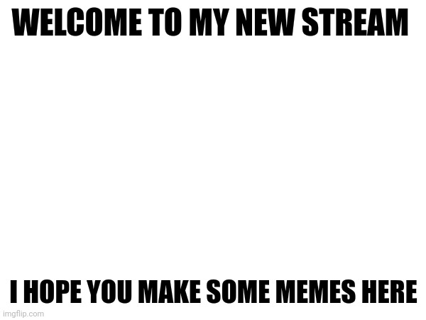 Follow the stream if you like its vibes | WELCOME TO MY NEW STREAM; I HOPE YOU MAKE SOME MEMES HERE | image tagged in new | made w/ Imgflip meme maker