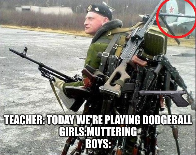 Armed Russian | TEACHER: TODAY WE'RE PLAYING DODGEBALL
GIRLS:MUTTERING
BOYS: | image tagged in armed russian | made w/ Imgflip meme maker