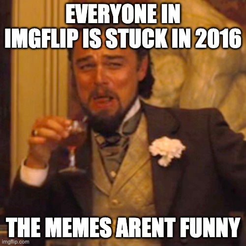 2016. | EVERYONE IN IMGFLIP IS STUCK IN 2016; THE MEMES ARENT FUNNY | image tagged in memes,laughing leo | made w/ Imgflip meme maker