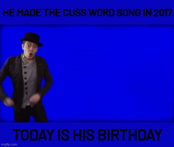 Rusty Cage | HE MADE THE CUSS WORD SONG IN 2017; TODAY IS HIS BIRTHDAY | image tagged in cuss word song | made w/ Imgflip meme maker