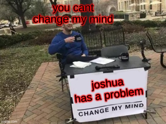 Change My Mind Meme | you cant change my mind; joshua has a problem | image tagged in memes,change my mind | made w/ Imgflip meme maker