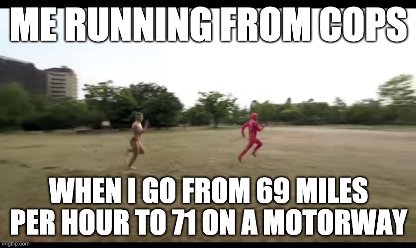 Pink guy, run ma boi, run!! | ME RUNNING FROM COPS; WHEN I GO FROM 69 MILES PER HOUR TO 71 ON A MOTORWAY | image tagged in pink guy run ma boi run | made w/ Imgflip meme maker