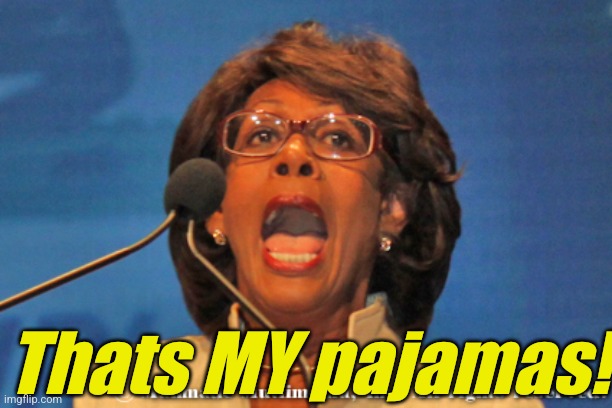 Maxine waters | Thats MY pajamas! | image tagged in maxine waters | made w/ Imgflip meme maker