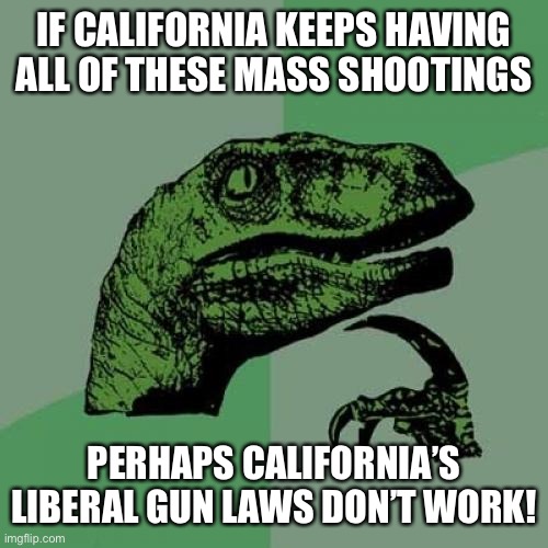 Gun Control Won’t Control The Perpetrator | IF CALIFORNIA KEEPS HAVING ALL OF THESE MASS SHOOTINGS; PERHAPS CALIFORNIA’S LIBERAL GUN LAWS DON’T WORK! | image tagged in memes,philosoraptor | made w/ Imgflip meme maker