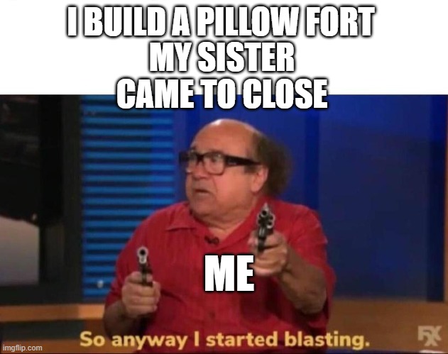 So anyway I started blasting | I BUILD A PILLOW FORT; MY SISTER CAME TO CLOSE; ME | image tagged in so anyway i started blasting | made w/ Imgflip meme maker