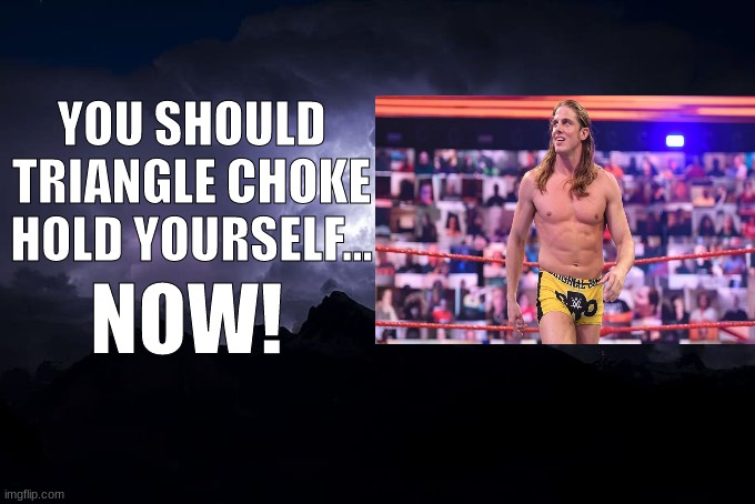 Low Tier God Background | YOU SHOULD TRIANGLE CHOKE HOLD YOURSELF... NOW! | image tagged in low tier god background | made w/ Imgflip meme maker