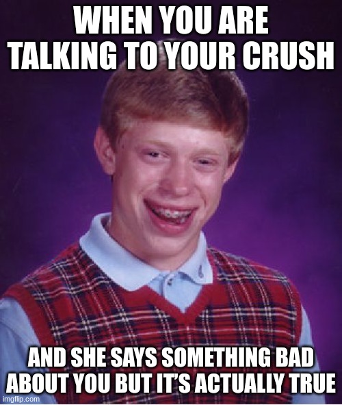 Girls are savage | WHEN YOU ARE TALKING TO YOUR CRUSH; AND SHE SAYS SOMETHING BAD ABOUT YOU BUT IT’S ACTUALLY TRUE | image tagged in memes,bad luck brian | made w/ Imgflip meme maker
