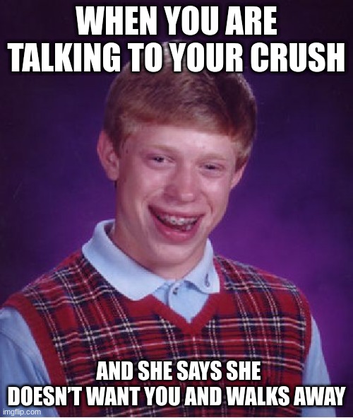 Why do they do this tho | WHEN YOU ARE TALKING TO YOUR CRUSH; AND SHE SAYS SHE DOESN’T WANT YOU AND WALKS AWAY | image tagged in memes,bad luck brian | made w/ Imgflip meme maker