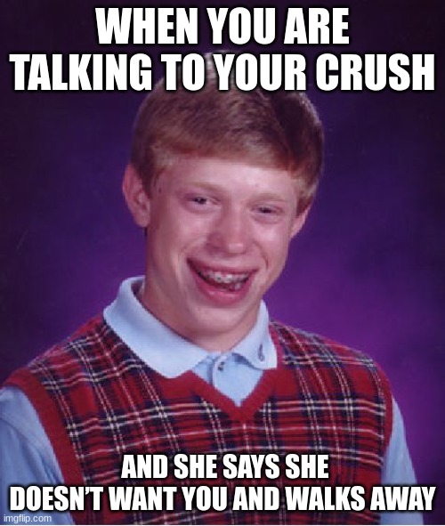 Girls | WHEN YOU ARE TALKING TO YOUR CRUSH; AND SHE SAYS SHE DOESN’T WANT YOU AND WALKS AWAY | image tagged in memes,bad luck brian | made w/ Imgflip meme maker