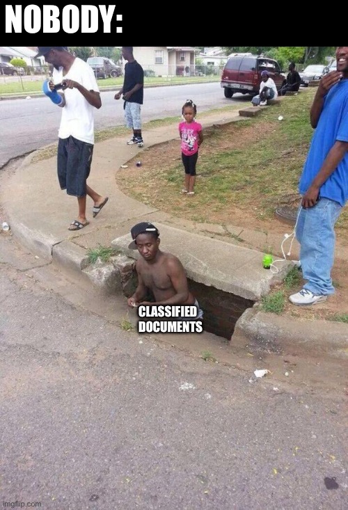 Classified documents be like | NOBODY:; CLASSIFIED DOCUMENTS | image tagged in man coming out of sewer | made w/ Imgflip meme maker