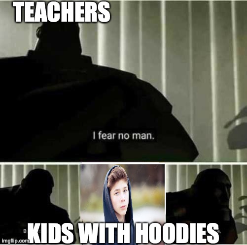 school teachers e like | TEACHERS; KIDS WITH HOODIES | image tagged in i fear no man,school,lol,hoodies | made w/ Imgflip meme maker