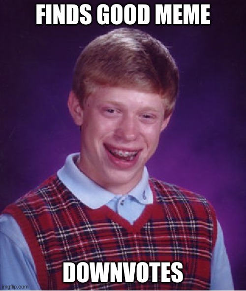 . | FINDS GOOD MEME; DOWNVOTES | image tagged in memes,bad luck brian | made w/ Imgflip meme maker