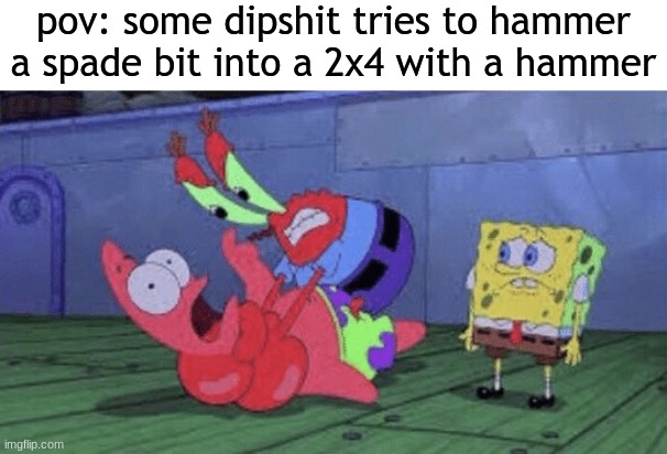 just happened in my class. bouta rage | pov: some dipshit tries to hammer a spade bit into a 2x4 with a hammer | image tagged in mr krabs choking patrick | made w/ Imgflip meme maker