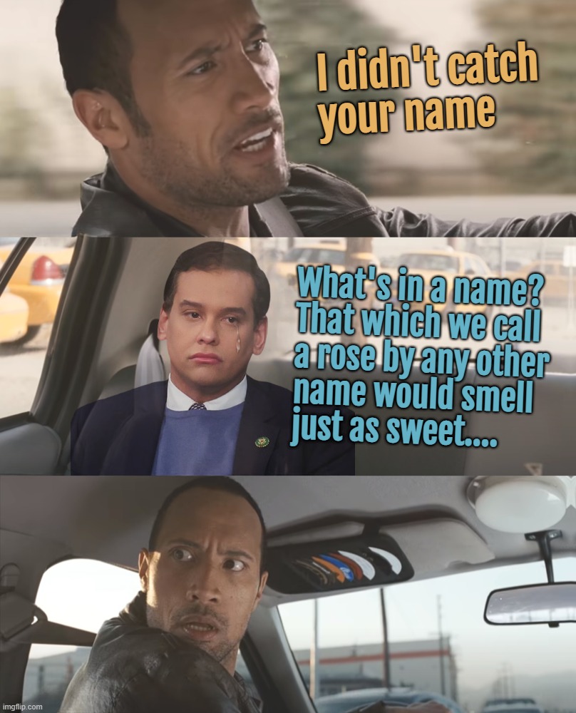 ol' what's his name..... | I didn't catch
your name; What's in a name?
That which we call
a rose by any other
name would smell
just as sweet.... | image tagged in the rock driving,george,sand,toes,sadness,nobody cares | made w/ Imgflip meme maker