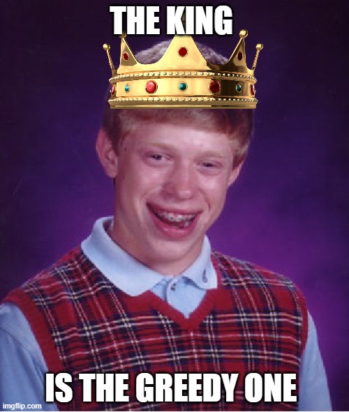 Bad Luck Brian | THE KING; IS THE GREEDY ONE | image tagged in memes,bad luck brian | made w/ Imgflip meme maker