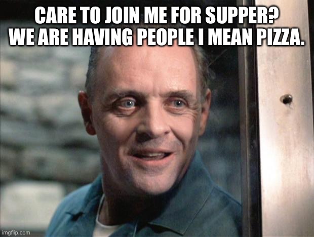 Hannibal Lecter | CARE TO JOIN ME FOR SUPPER? WE ARE HAVING PEOPLE I MEAN PIZZA. | image tagged in hannibal lecter | made w/ Imgflip meme maker