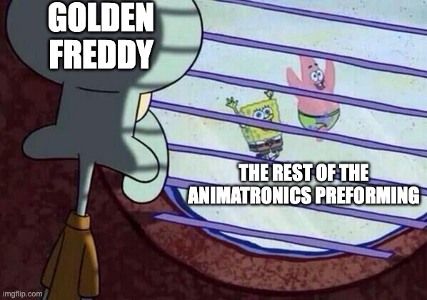 Squidward window |  GOLDEN FREDDY; THE REST OF THE ANIMATRONICS PREFORMING | image tagged in squidward window | made w/ Imgflip meme maker