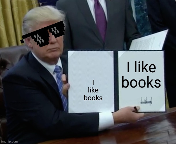 Me | I like books; I like books | image tagged in memes,trump bill signing | made w/ Imgflip meme maker