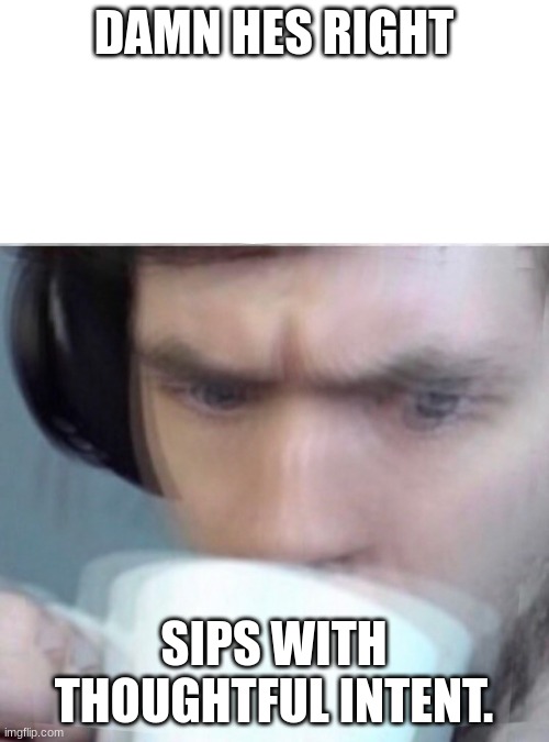 Concerned Sean Intensifies | DAMN HES RIGHT SIPS WITH THOUGHTFUL INTENT. | image tagged in concerned sean intensifies | made w/ Imgflip meme maker