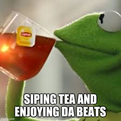 Kermit and tea | SIPING TEA AND ENJOYING DA BEATS | image tagged in kermit and tea | made w/ Imgflip meme maker
