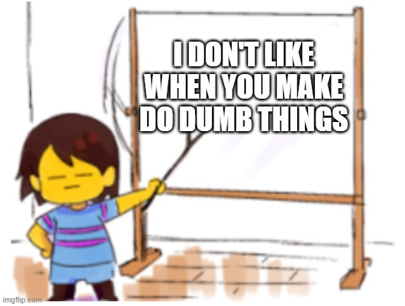 Frisk Sign | I DON'T LIKE WHEN YOU MAKE DO DUMB THINGS | image tagged in frisk sign | made w/ Imgflip meme maker