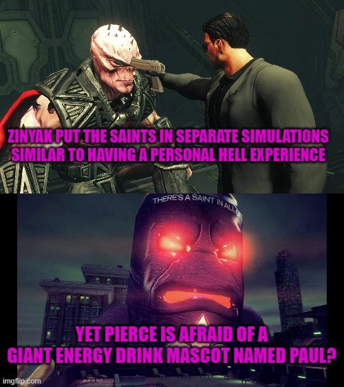 ZINYAK PUT THE SAINTS IN SEPARATE SIMULATIONS SIMILAR TO HAVING A PERSONAL HELL EXPERIENCE; YET PIERCE IS AFRAID OF A GIANT ENERGY DRINK MASCOT NAMED PAUL? | image tagged in saints row,pierce,saints flow,nightmare,simulations | made w/ Imgflip meme maker