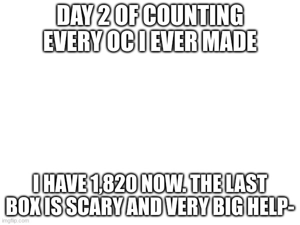 HELP- | DAY 2 OF COUNTING EVERY OC I EVER MADE; I HAVE 1,820 NOW. THE LAST BOX IS SCARY AND VERY BIG HELP- | image tagged in fun | made w/ Imgflip meme maker