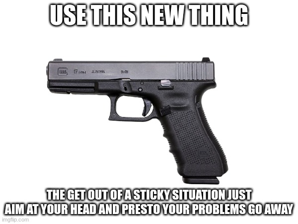 at your nearest allyway or gun store | USE THIS NEW THING; THE GET OUT OF A STICKY SITUATION JUST AIM AT YOUR HEAD AND PRESTO YOUR PROBLEMS GO AWAY | image tagged in guns | made w/ Imgflip meme maker