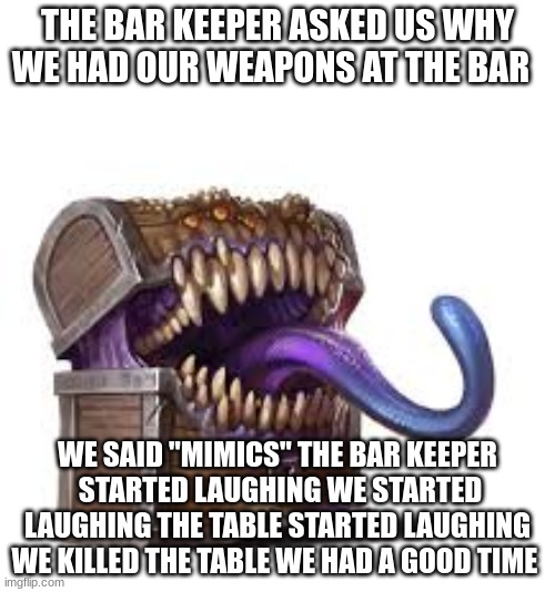 mimic | THE BAR KEEPER ASKED US WHY WE HAD OUR WEAPONS AT THE BAR; WE SAID "MIMICS" THE BAR KEEPER  STARTED LAUGHING WE STARTED LAUGHING THE TABLE STARTED LAUGHING WE KILLED THE TABLE WE HAD A GOOD TIME | image tagged in dungeons and dragons | made w/ Imgflip meme maker