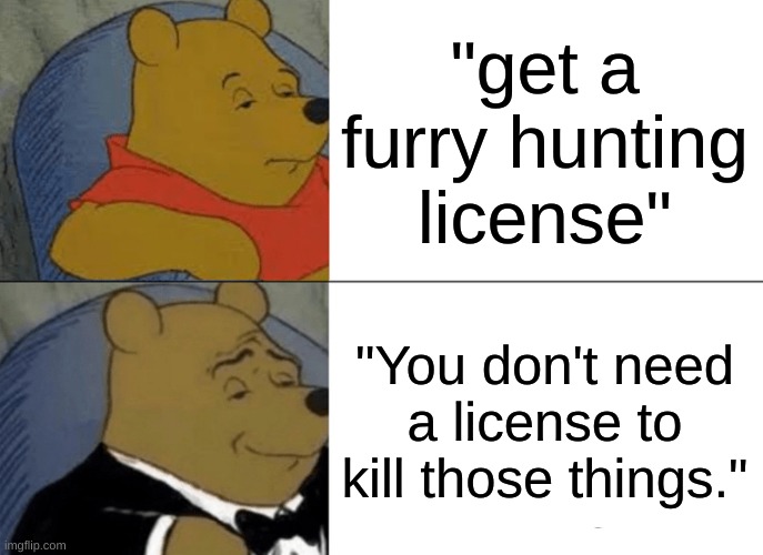 Yes sir |  "get a furry hunting license"; "You don't need a license to kill those things." | image tagged in memes,tuxedo winnie the pooh | made w/ Imgflip meme maker