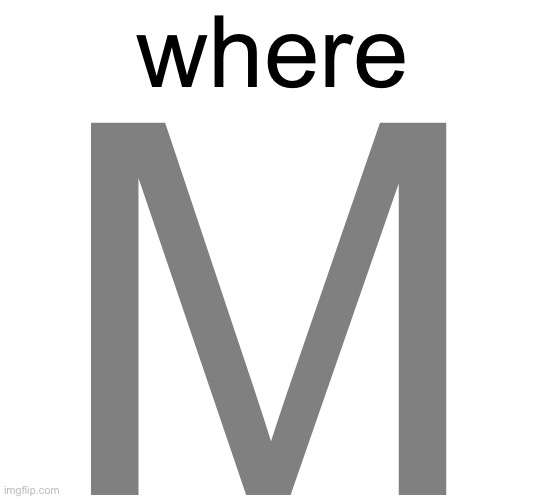 M | where; M | made w/ Imgflip meme maker