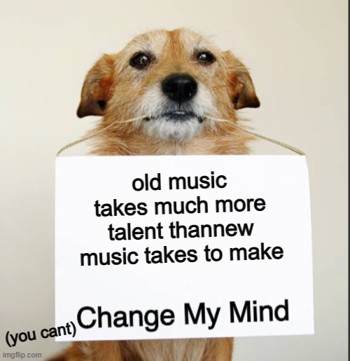 Change My Mind Dog | old music takes much more talent thannew music takes to make; (you cant) | image tagged in change my mind dog | made w/ Imgflip meme maker