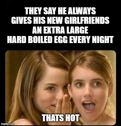 Girl Talk | THEY SAY HE ALWAYS GIVES HIS NEW GIRLFRIENDS AN EXTRA LARGE HARD BOILED EGG EVERY NIGHT; THATS HOT | image tagged in whispering girls,hot ladies,girl talk,blondes,eggs,movies | made w/ Imgflip meme maker