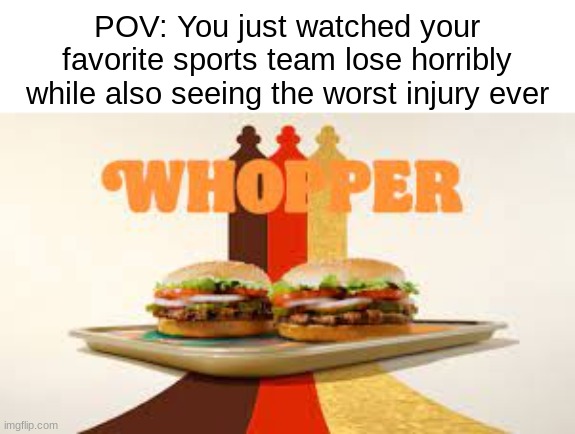 I can't escape this ad now. And worse, it kinda slaps | POV: You just watched your favorite sports team lose horribly while also seeing the worst injury ever | image tagged in memes,burger king,sports,espn,you rule | made w/ Imgflip meme maker