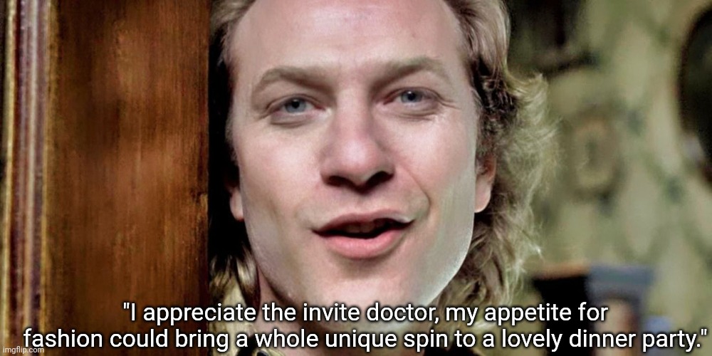 "I appreciate the invite doctor, my appetite for fashion could bring a whole unique spin to a lovely dinner party." | made w/ Imgflip meme maker