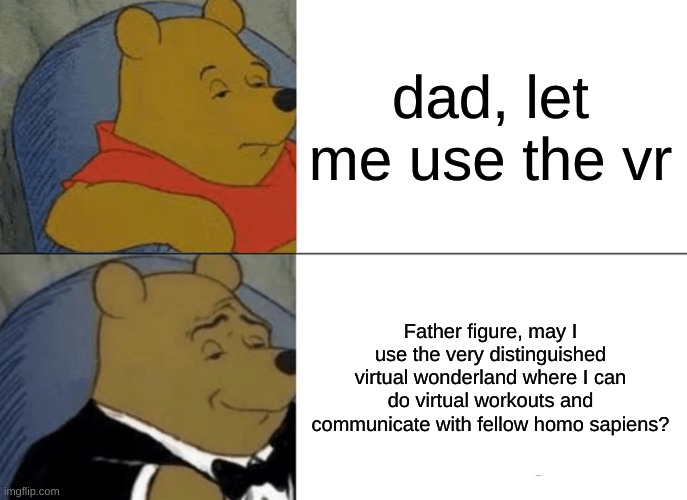 Tuxedo Winnie The Pooh | dad, let me use the vr; Father figure, may I use the very distinguished virtual wonderland where I can do virtual workouts and communicate with fellow homo sapiens? | image tagged in memes,tuxedo winnie the pooh | made w/ Imgflip meme maker