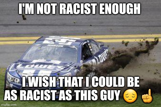 Nascar drivers | I'M NOT RACIST ENOUGH I WISH THAT I COULD BE AS RACIST AS THIS GUY ? ☝️ | image tagged in nascar drivers | made w/ Imgflip meme maker