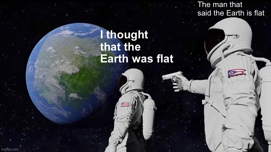 Always Has Been Meme | The man that said the Earth is flat; I thought that the Earth was flat | image tagged in memes,always has been | made w/ Imgflip meme maker