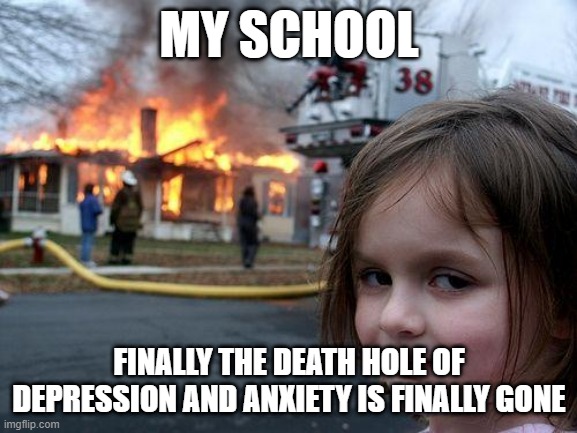 Disaster Girl Meme | MY SCHOOL; FINALLY THE DEATH HOLE OF DEPRESSION AND ANXIETY IS FINALLY GONE | image tagged in memes,disaster girl | made w/ Imgflip meme maker