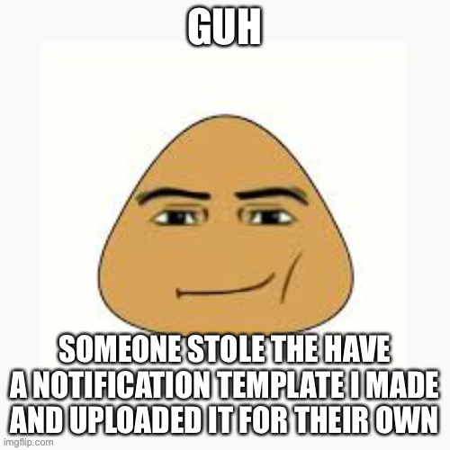 pou man face | GUH; SOMEONE STOLE THE HAVE A NOTIFICATION TEMPLATE I MADE AND UPLOADED IT FOR THEIR OWN | image tagged in pou man face | made w/ Imgflip meme maker