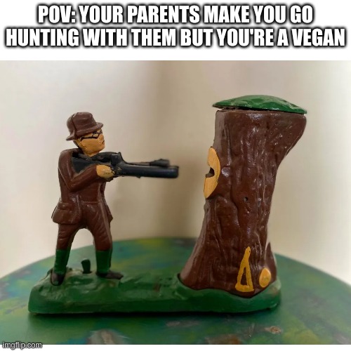 POV | POV: YOUR PARENTS MAKE YOU GO HUNTING WITH THEM BUT YOU'RE A VEGAN | image tagged in vegans | made w/ Imgflip meme maker