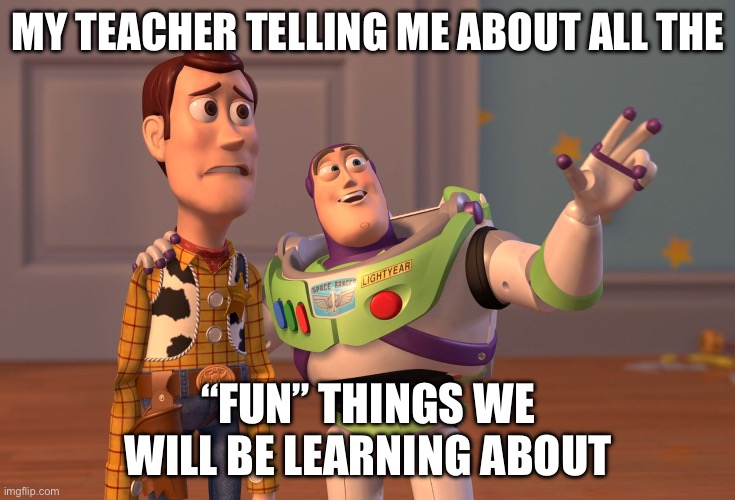 untitled.. | MY TEACHER TELLING ME ABOUT ALL THE; “FUN” THINGS WE WILL BE LEARNING ABOUT | image tagged in memes,x x everywhere | made w/ Imgflip meme maker