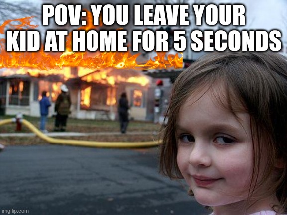 lol | POV: YOU LEAVE YOUR KID AT HOME FOR 5 SECONDS | image tagged in memes,disaster girl | made w/ Imgflip meme maker