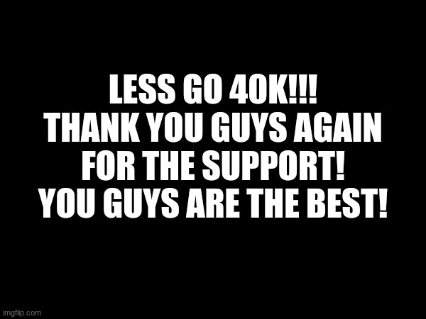 40k!! Took a while, but we did it!!! | LESS GO 40K!!!
THANK YOU GUYS AGAIN
FOR THE SUPPORT!
YOU GUYS ARE THE BEST! | image tagged in 40k,goal | made w/ Imgflip meme maker