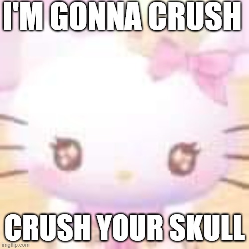 staring hello kitty | I'M GONNA CRUSH; CRUSH YOUR SKULL | image tagged in staring hello kitty | made w/ Imgflip meme maker