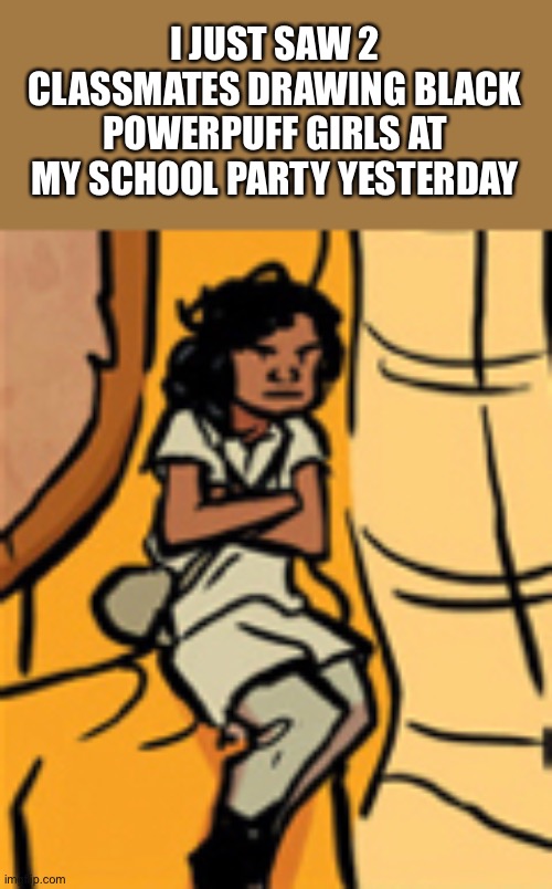 Idk it was worth mentioning | I JUST SAW 2 CLASSMATES DRAWING BLACK POWERPUFF GIRLS AT MY SCHOOL PARTY YESTERDAY | image tagged in balls,wtf,literally only in ohio,yes i live in ohio | made w/ Imgflip meme maker