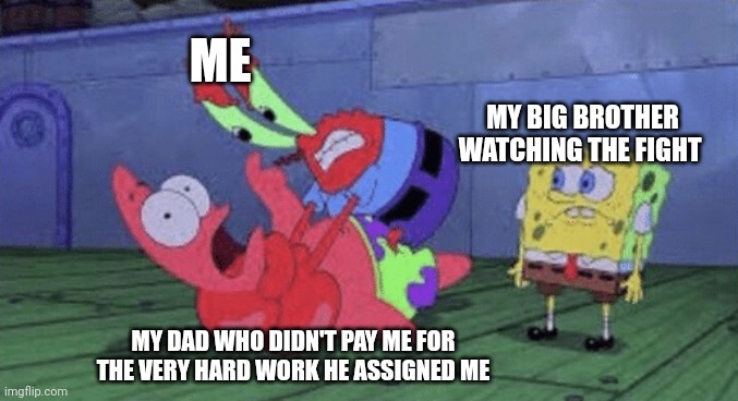 My dad sometimes is chip | ME; MY BIG BROTHER WATCHING THE FIGHT; MY DAD WHO DIDN'T PAY ME FOR THE VERY HARD WORK HE ASSIGNED ME | image tagged in mr krabs choking patrick,memes,spongebob squarepants,family,dad,funny memes | made w/ Imgflip meme maker