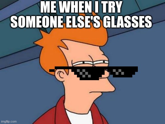 i can barley see | ME WHEN I TRY SOMEONE ELSE'S GLASSES | image tagged in memes,futurama fry | made w/ Imgflip meme maker